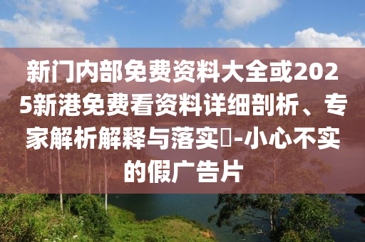 新门内部免费资料大全或2025新港免费看资料详细剖析、专家解析解释与落实​-小心不实的假广告片