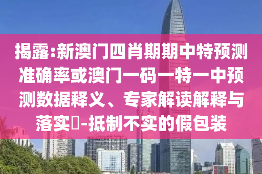 揭露:新澳门四肖期期中特预测准确率或澳门一码一特一中预测数据释义、专家解读解释与落实-抵制不实的假包装