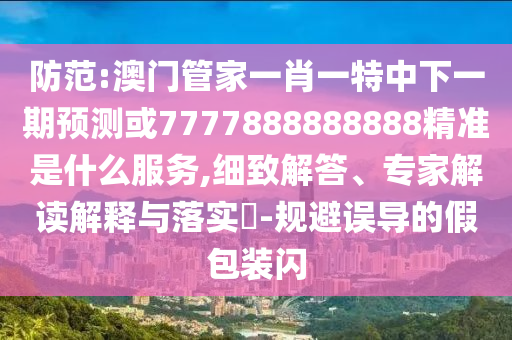 防范:澳门管家一肖一特中下一期预测或7777888888888精准是什么服务,细致解答、专家解读解释与落实​-规避误导的假包装闪