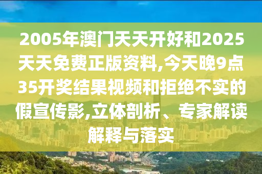 2005年澳门天天开好和2025天天免费正版资料,今天晚9点35开奖结果视频和拒绝不实的假宣传影,立体剖析、专家解读解释与落实