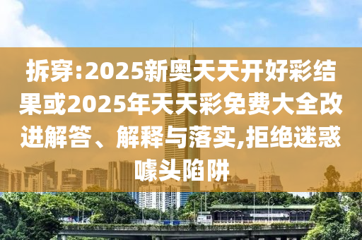 拆穿:2025新奥天天开好彩结果或2025年天天彩免费大全改进解答、解释与落实,拒绝迷惑噱头陷阱