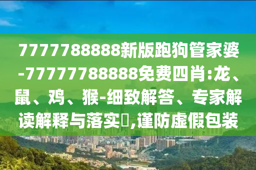 7777788888新版跑狗管家婆-77777788888免费四肖:龙、鼠、鸡、猴-细致解答、专家解读解释与落实​,谨防虚假包装