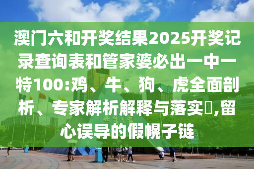 澳门六和开奖结果2025开奖记录查询表和管家婆必出一中一特100:鸡、牛、狗、虎全面剖析、专家解析解释与落实​,留心误导的假幌子链